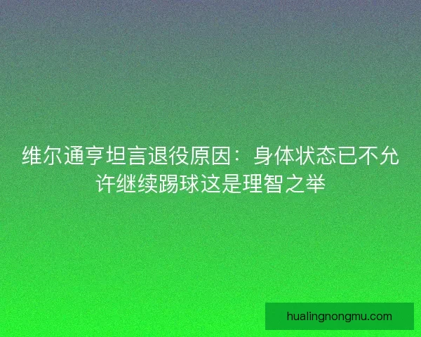 维尔通亨坦言退役原因：身体状态已不允许继续踢球这是理智之举