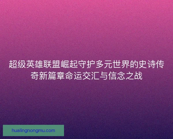 超级英雄联盟崛起守护多元世界的史诗传奇新篇章命运交汇与信念之战