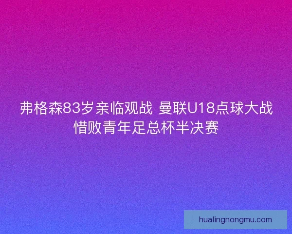 弗格森83岁亲临观战 曼联U18点球大战惜败青年足总杯半决赛