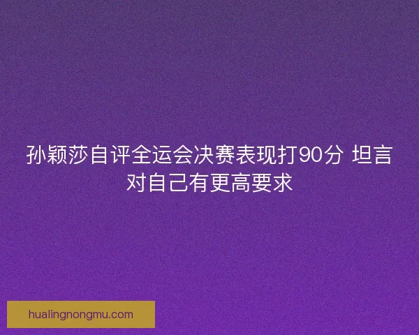 孙颖莎自评全运会决赛表现打90分 坦言对自己有更高要求