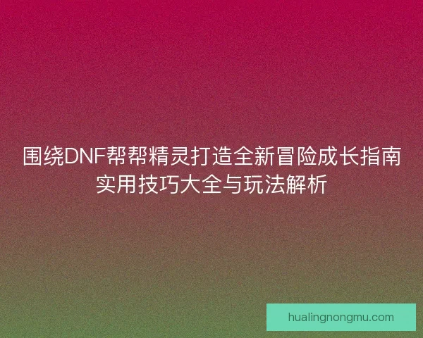 围绕DNF帮帮精灵打造全新冒险成长指南实用技巧大全与玩法解析