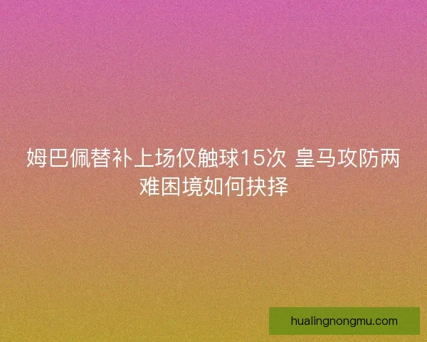 姆巴佩替补上场仅触球15次 皇马攻防两难困境如何抉择