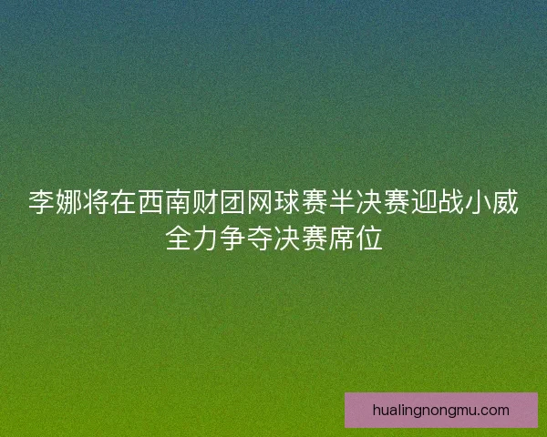 李娜将在西南财团网球赛半决赛迎战小威全力争夺决赛席位