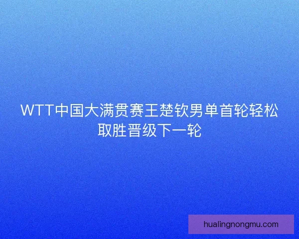 WTT中国大满贯赛王楚钦男单首轮轻松取胜晋级下一轮