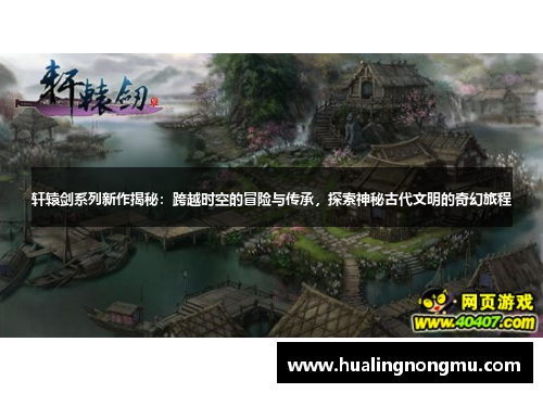 轩辕剑系列新作揭秘：跨越时空的冒险与传承，探索神秘古代文明的奇幻旅程