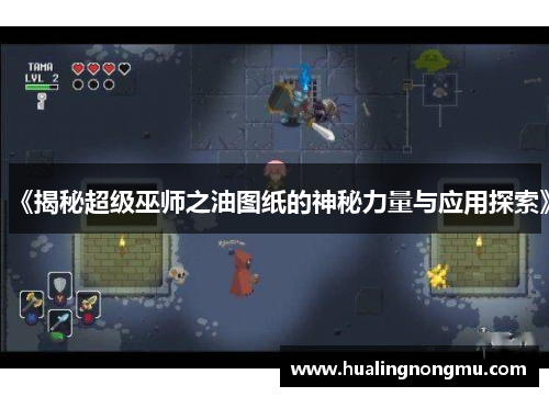 《揭秘超级巫师之油图纸的神秘力量与应用探索》