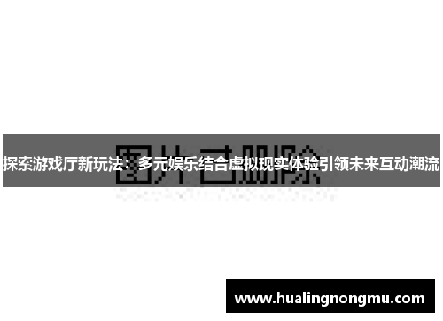 探索游戏厅新玩法：多元娱乐结合虚拟现实体验引领未来互动潮流